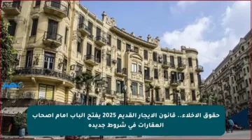حقوق الإخلاء.. قانون الإيجار القديم 2025 يفتح الباب أمام أصحاب العقارات في شروط جديدة